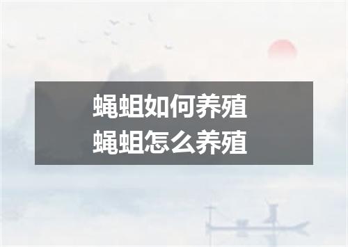 蝇蛆如何养殖 蝇蛆怎么养殖