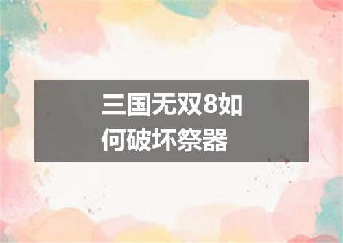 三国无双8如何破坏祭器