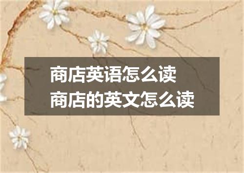 商店英语怎么读 商店的英文怎么读
