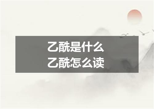 乙酰是什么 乙酰怎么读