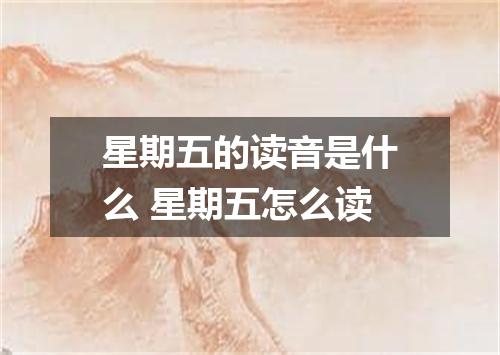 星期五的读音是什么 星期五怎么读