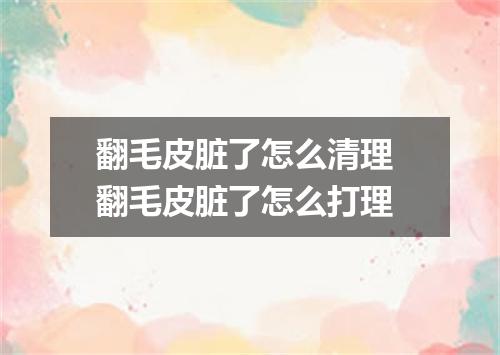 翻毛皮脏了怎么清理 翻毛皮脏了怎么打理