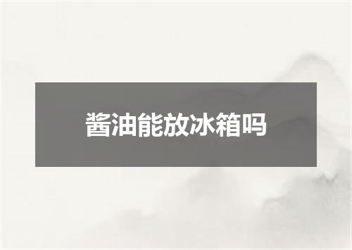 酱油能放冰箱吗