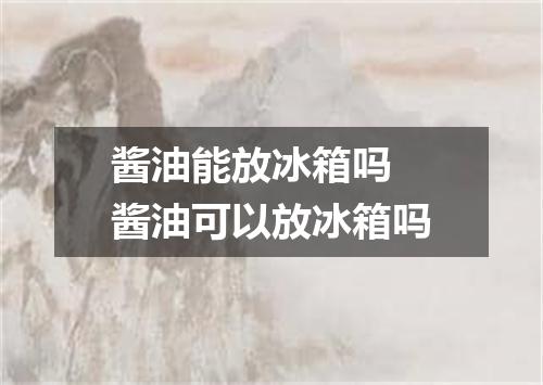 酱油能放冰箱吗 酱油可以放冰箱吗