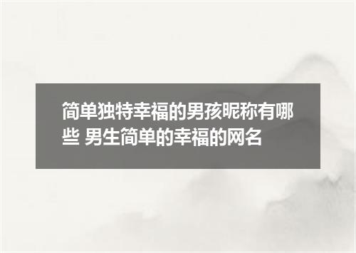 简单独特幸福的男孩昵称有哪些 男生简单的幸福的网名