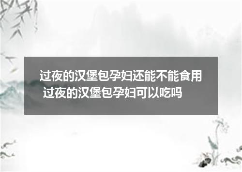 过夜的汉堡包孕妇还能不能食用 过夜的汉堡包孕妇可以吃吗