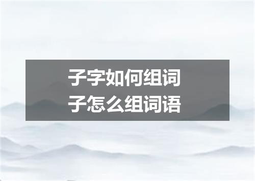 子字如何组词 子怎么组词语