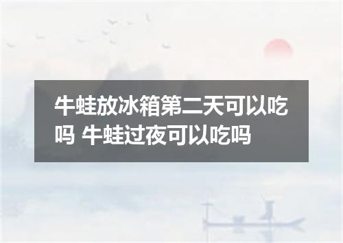 牛蛙放冰箱第二天可以吃吗 牛蛙过夜可以吃吗