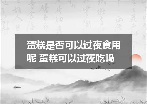 蛋糕是否可以过夜食用呢 蛋糕可以过夜吃吗