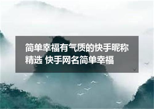 简单幸福有气质的快手昵称精选 快手网名简单幸福