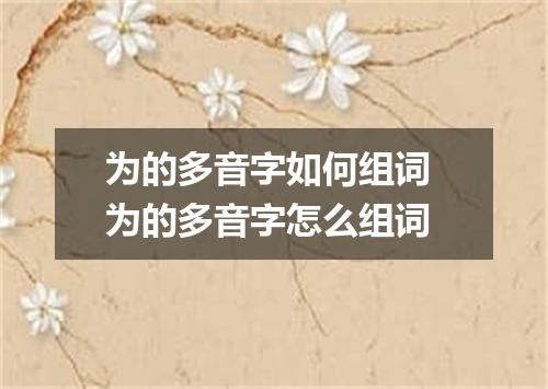 为的多音字如何组词 为的多音字怎么组词