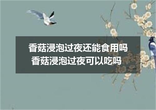 香菇浸泡过夜还能食用吗 香菇浸泡过夜可以吃吗