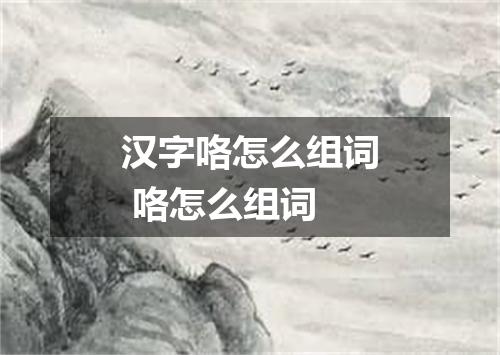 汉字咯怎么组词 咯怎么组词