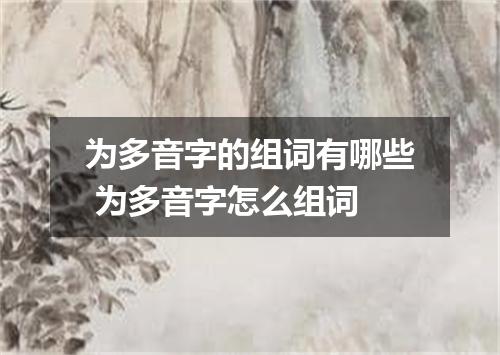 为多音字的组词有哪些 为多音字怎么组词