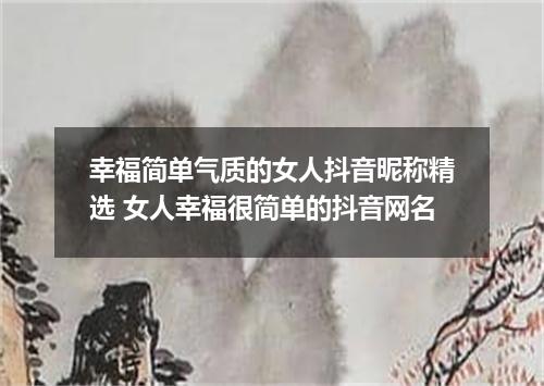 幸福简单气质的女人抖音昵称精选 女人幸福很简单的抖音网名