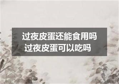 过夜皮蛋还能食用吗 过夜皮蛋可以吃吗