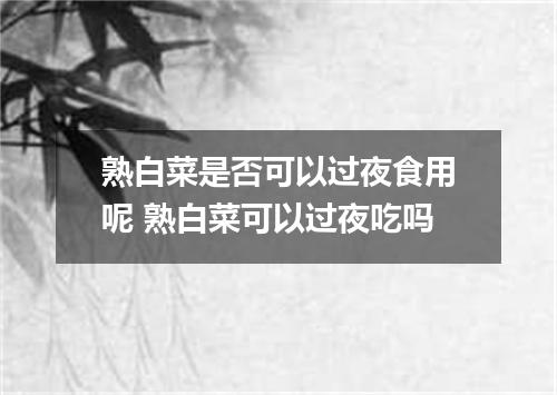 熟白菜是否可以过夜食用呢 熟白菜可以过夜吃吗