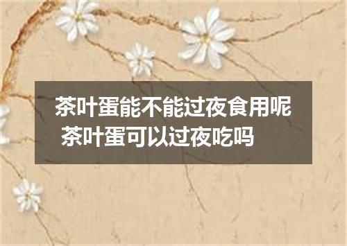 茶叶蛋能不能过夜食用呢 茶叶蛋可以过夜吃吗