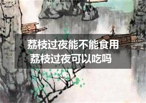 荔枝过夜能不能食用 荔枝过夜可以吃吗