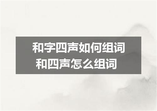 和字四声如何组词 和四声怎么组词