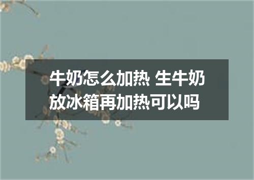牛奶怎么加热 生牛奶放冰箱再加热可以吗