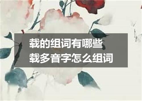 载的组词有哪些 载多音字怎么组词