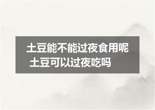 土豆能不能过夜食用呢 土豆可以过夜吃吗
