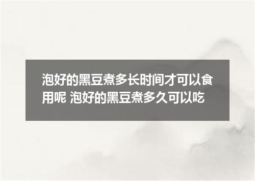 泡好的黑豆煮多长时间才可以食用呢 泡好的黑豆煮多久可以吃