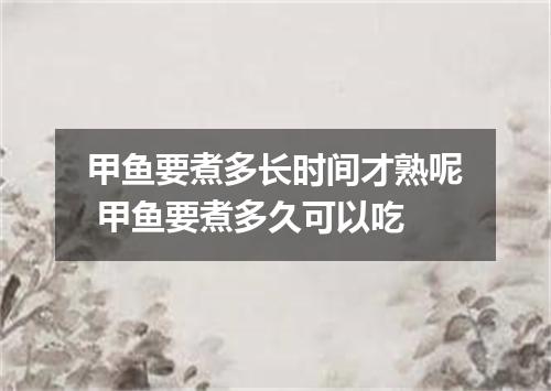 甲鱼要煮多长时间才熟呢 甲鱼要煮多久可以吃