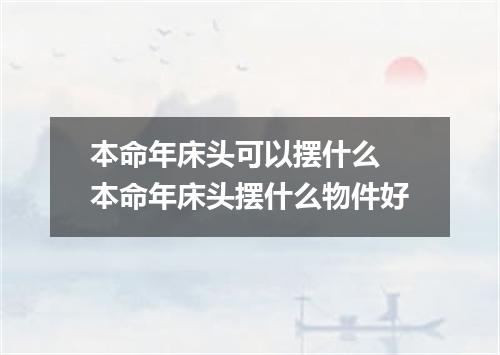 本命年床头可以摆什么 本命年床头摆什么物件好
