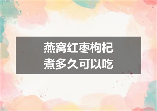 燕窝红枣枸杞煮多久可以吃