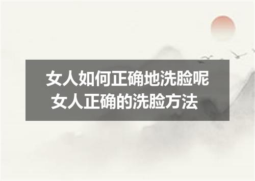 女人如何正确地洗脸呢 女人正确的洗脸方法