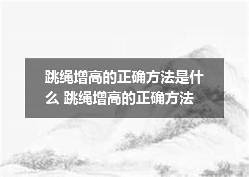 跳绳增高的正确方法是什么 跳绳增高的正确方法