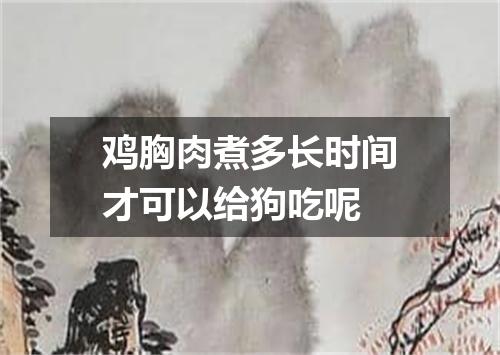鸡胸肉煮多长时间才可以给狗吃呢
