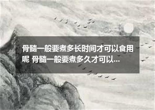 骨髓一般要煮多长时间才可以食用呢 骨髓一般要煮多久才可以吃