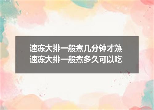 速冻大排一般煮几分钟才熟 速冻大排一般煮多久可以吃