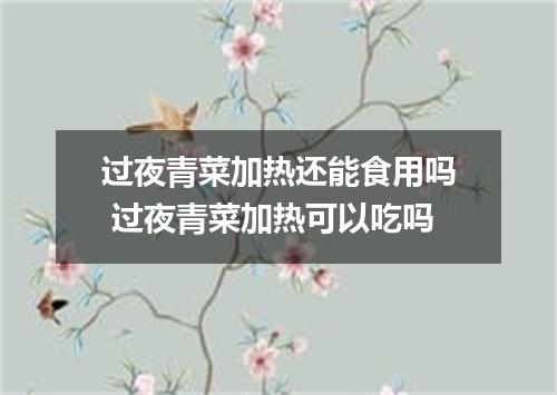 过夜青菜加热还能食用吗 过夜青菜加热可以吃吗