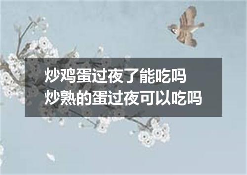 炒鸡蛋过夜了能吃吗 炒熟的蛋过夜可以吃吗