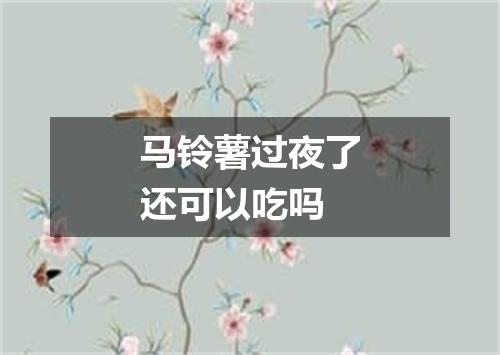 马铃薯过夜了还可以吃吗