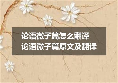 论语微子篇怎么翻译 论语微子篇原文及翻译