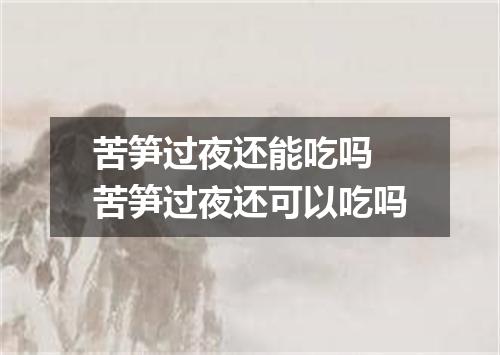 苦笋过夜还能吃吗 苦笋过夜还可以吃吗
