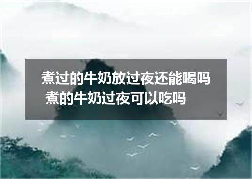 煮过的牛奶放过夜还能喝吗 煮的牛奶过夜可以吃吗