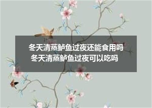 冬天清蒸鲈鱼过夜还能食用吗 冬天清蒸鲈鱼过夜可以吃吗