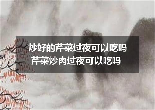 炒好的芹菜过夜可以吃吗 芹菜炒肉过夜可以吃吗