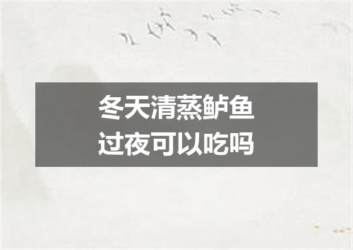 冬天清蒸鲈鱼过夜可以吃吗