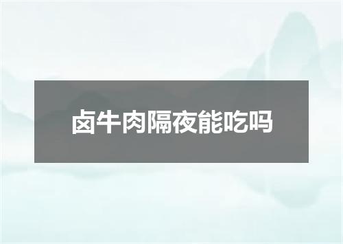 卤牛肉隔夜能吃吗