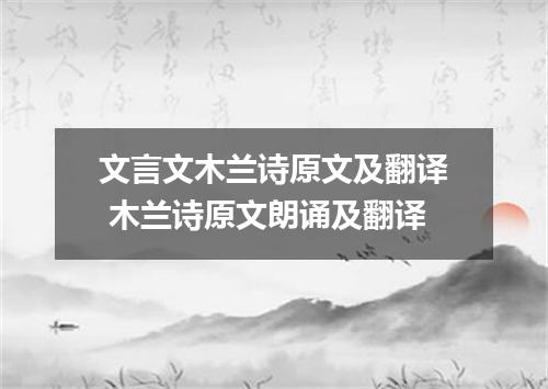 文言文木兰诗原文及翻译 木兰诗原文朗诵及翻译