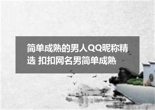 简单成熟的男人QQ昵称精选 扣扣网名男简单成熟