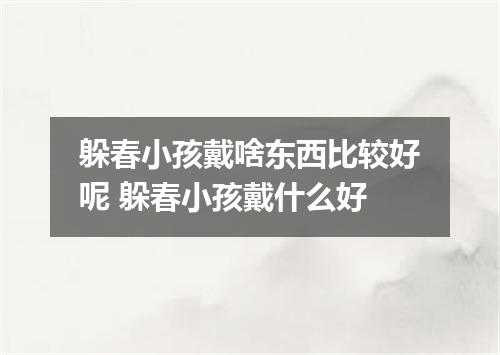 躲春小孩戴啥东西比较好呢 躲春小孩戴什么好