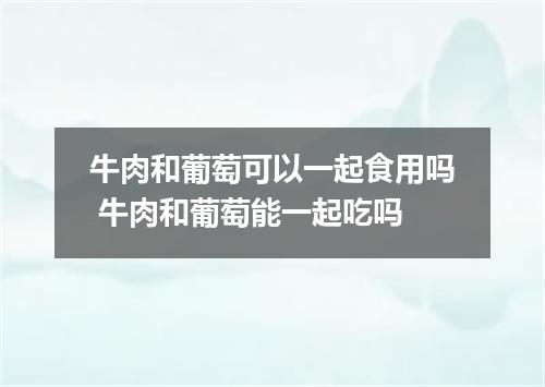 牛肉和葡萄可以一起食用吗 牛肉和葡萄能一起吃吗